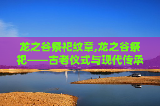 龙之谷祭祀纹章,龙之谷祭祀——古老仪式与现代传承