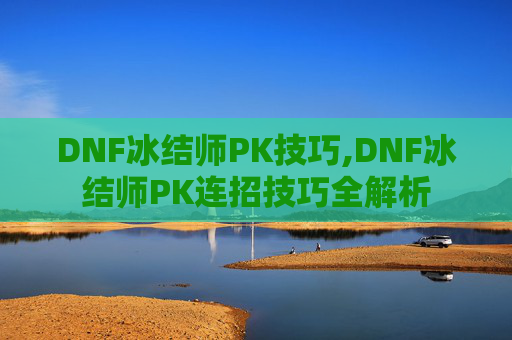 DNF冰结师PK技巧,DNF冰结师PK连招技巧全解析