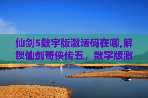 仙剑5数字版激活码在哪,解锁仙剑奇侠传五,数字版激活码的奥秘 仙剑5数字版激活码在哪,解锁仙剑奇侠传五,数字版激活码的奥秘