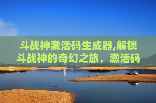 斗战神激活码生成器,解锁斗战神的奇幻之旅，激活码背后的神秘力量