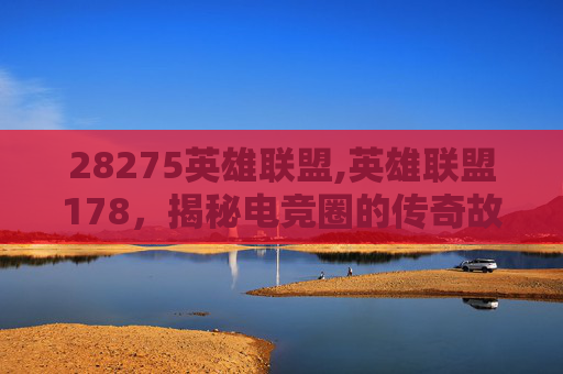 28275英雄联盟,英雄联盟178,揭秘电竞圈的传奇故事 28275英雄联盟,英雄联盟178,揭秘电竞圈的传奇故事
