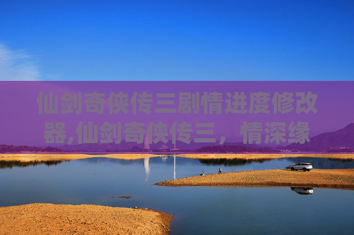 仙剑奇侠传三剧情进度修改器,仙剑奇侠传三,情深缘浅,宿命难逃