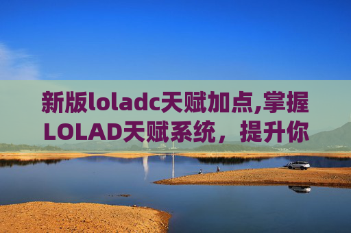 新版loladc天赋加点,掌握LOLAD天赋系统，提升你英雄的潜力