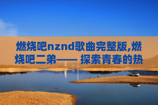 燃烧吧nznd歌曲完整版,燃烧吧二弟—— 探索青春的热血与梦想