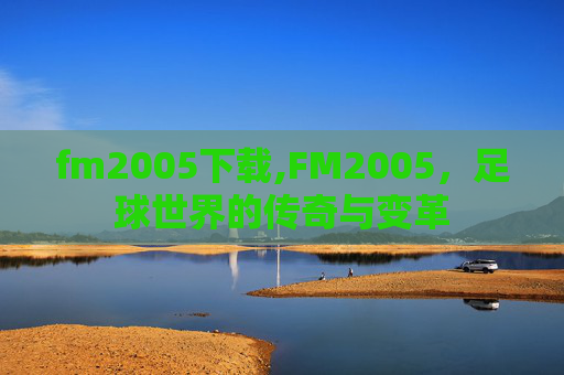 fm2005下载,FM2005,足球世界的传奇与变革 fm2005下载,FM2005,足球世界的传奇与变革