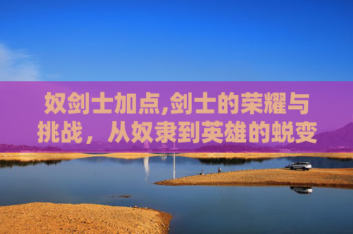 奴剑士加点,剑士的荣耀与挑战,从奴隶到英雄的蜕变之路 奴剑士加点,剑士的荣耀与挑战,从奴隶到英雄的蜕变之路