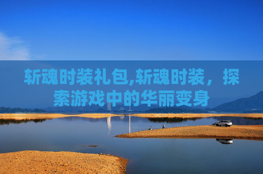 斩魂时装礼包,斩魂时装,探索游戏中的华丽变身 斩魂时装礼包,斩魂时装,探索游戏中的华丽变身