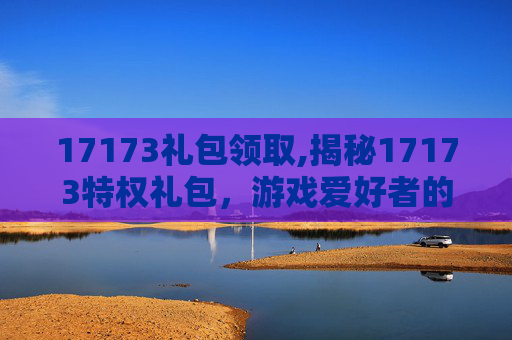 17173礼包领取,揭秘17173特权礼包，游戏爱好者的专属福利