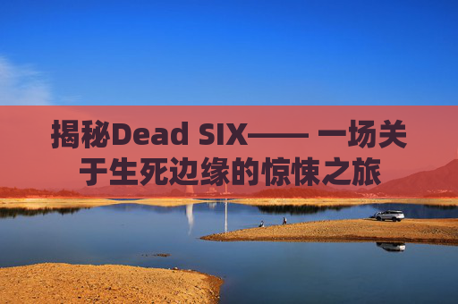 揭秘Dead SIX—— 一场关于生死边缘的惊悚之旅