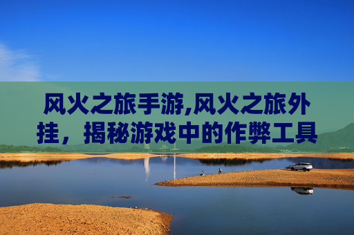 风火之旅手游,风火之旅外挂,揭秘游戏中的作弊工具 风火之旅手游,风火之旅外挂,揭秘游戏中的作弊工具