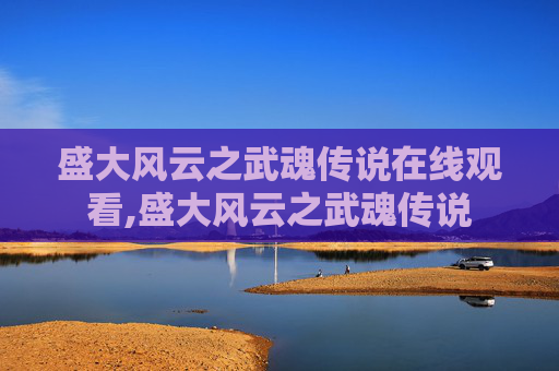 盛大风云之武魂传说在线观看,盛大风云之武魂传说