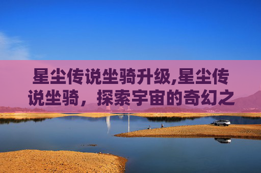 星尘传说坐骑升级,星尘传说坐骑,探索宇宙的奇幻之旅 星尘传说坐骑升级,星尘传说坐骑,探索宇宙的奇幻之旅