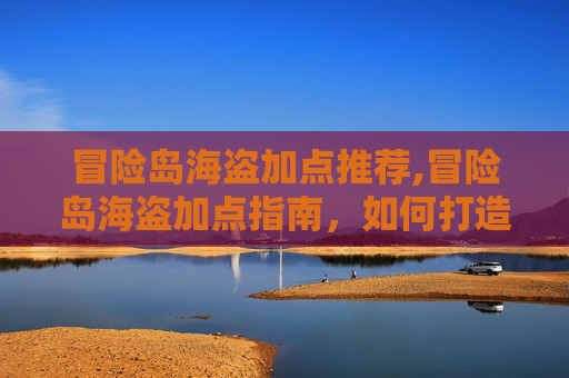 冒险岛海盗加点推荐,冒险岛海盗加点指南,如何打造你的海上霸主 冒险岛海盗加点推荐,冒险岛海盗加点指南,如何打造你的海上霸主