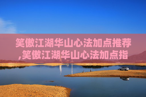 笑傲江湖华山心法加点推荐,笑傲江湖华山心法加点指南