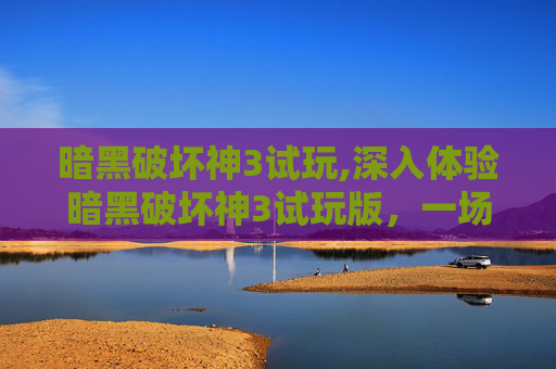 暗黑破坏神3试玩,深入体验暗黑破坏神3试玩版，一场视觉与战斗的盛宴