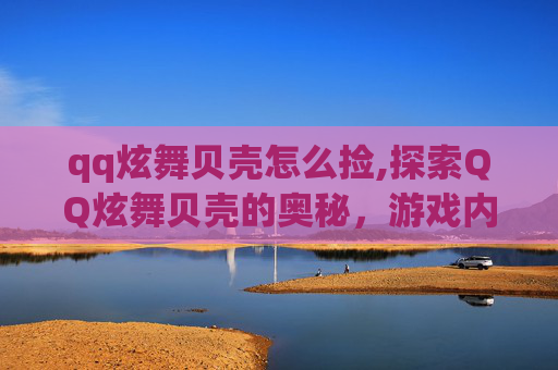 qq炫舞贝壳怎么捡,探索QQ炫舞贝壳的奥秘，游戏内隐藏元素与玩家互动体验