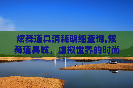 炫舞道具消耗明细查询,炫舞道具城，虚拟世界的时尚风向标