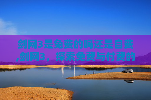 剑网3是免费的吗还是自费,剑网3，探索免费与付费的平衡艺术
