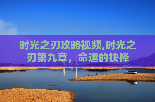 时光之刃攻略视频,时光之刃第九章，命运的抉择