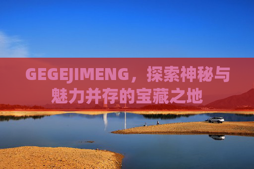 GEGEJIMENG，探索神秘与魅力并存的宝藏之地