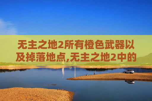 无主之地2所有橙色武器以及掉落地点,无主之地2中的橙武支线，探索与发现