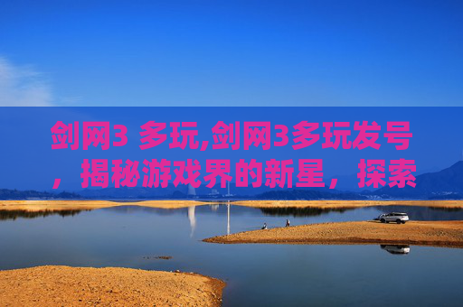 剑网3 多玩,剑网3多玩发号，揭秘游戏界的新星，探索虚拟世界的无限可能