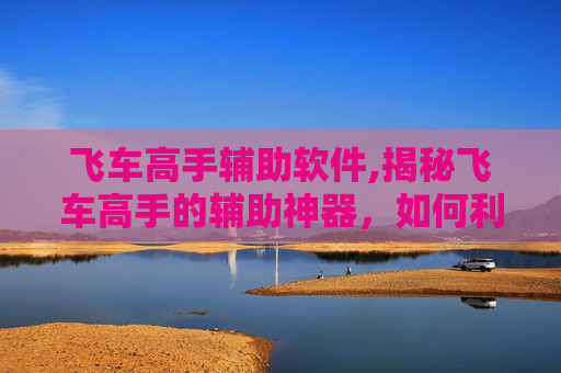 飞车高手辅助软件,揭秘飞车高手的辅助神器，如何利用辅助工具提升游戏表现
