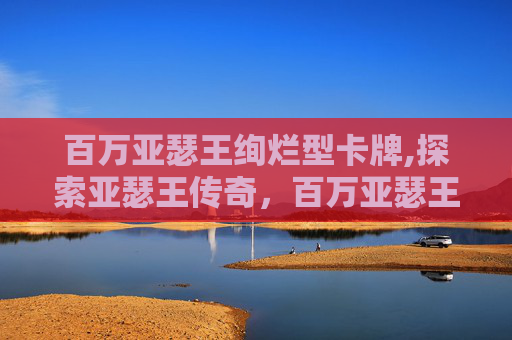 百万亚瑟王绚烂型卡牌,探索亚瑟王传奇，百万亚瑟王闪卡的奇幻之旅