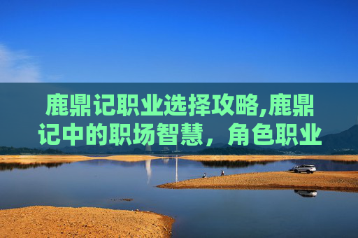 鹿鼎记职业选择攻略,鹿鼎记中的职场智慧，角色职业选择与现实生活的启示