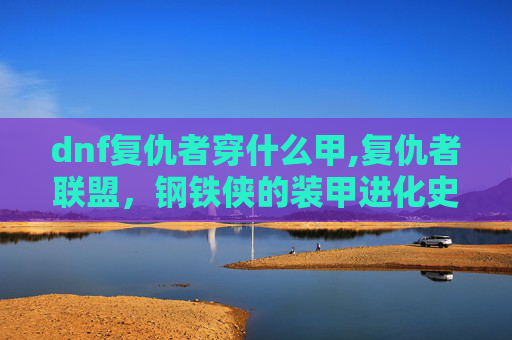 dnf复仇者穿什么甲,复仇者联盟，钢铁侠的装甲进化史