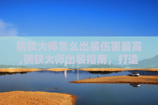 钢铁大师怎么出装伤害最高,钢铁大师出装指南，打造最强坦克