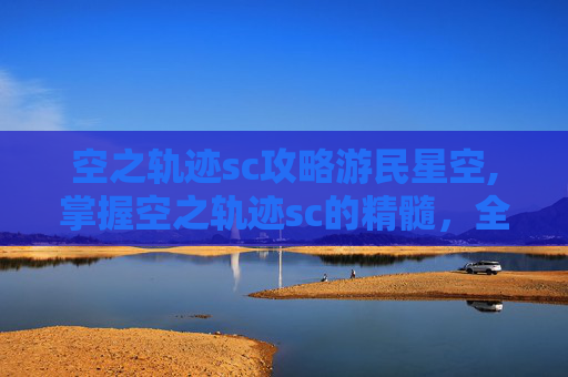 空之轨迹sc攻略游民星空,掌握空之轨迹sc的精髓，全面攻略指南