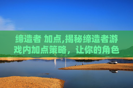 缔造者 加点,揭秘缔造者游戏内加点策略，让你的角色更加强大