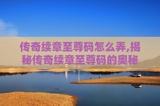 传奇续章至尊码怎么弄,揭秘传奇续章至尊码的奥秘