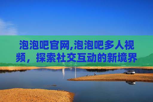 泡泡吧官网,泡泡吧多人视频，探索社交互动的新境界