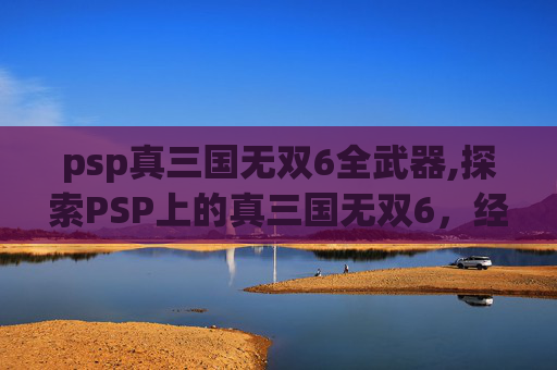psp真三国无双6全武器,探索PSP上的真三国无双6,经典动作游戏的魅力与挑战 psp真三国无双6全武器,探索PSP上的真三国无双6,经典动作游戏的魅力与挑战