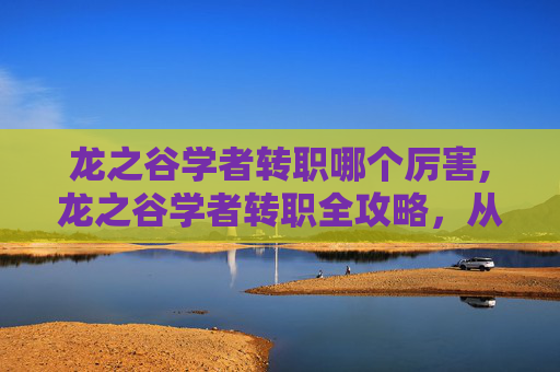 龙之谷学者转职哪个厉害,龙之谷学者转职全攻略,从新手到高手的必经之路 龙之谷学者转职哪个厉害,龙之谷学者转职全攻略,从新手到高手的必经之路