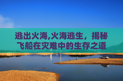 逃出火海,火海逃生,揭秘飞船在灾难中的生存之道 逃出火海,火海逃生,揭秘飞船在灾难中的生存之道