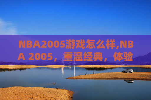 NBA2005游戏怎么样,NBA 2005,重温经典,体验篮球魅力 NBA2005游戏怎么样,NBA 2005,重温经典,体验篮球魅力