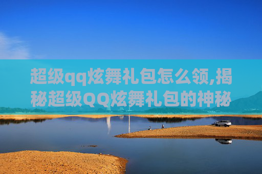 超级qq炫舞礼包怎么领,揭秘超级QQ炫舞礼包的神秘魅力