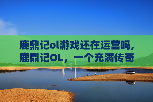 鹿鼎记ol游戏还在运营吗,鹿鼎记OL,一个充满传奇与策略的虚拟世界 鹿鼎记ol游戏还在运营吗,鹿鼎记OL,一个充满传奇与策略的虚拟世界