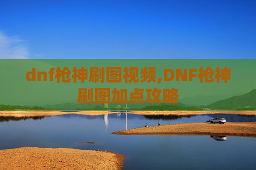 dnf枪神刷图视频,DNF枪神刷图加点攻略 dnf枪神刷图视频,DNF枪神刷图加点攻略