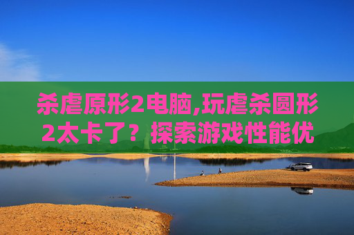 杀虐原形2电脑,玩虐杀圆形2太卡了?探索游戏性能优化技巧 杀虐原形2电脑,玩虐杀圆形2太卡了?探索游戏性能优化技巧
