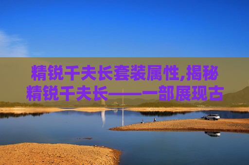 精锐千夫长套装属性,揭秘精锐千夫长——一部展现古代军事智慧与策略的史诗巨作