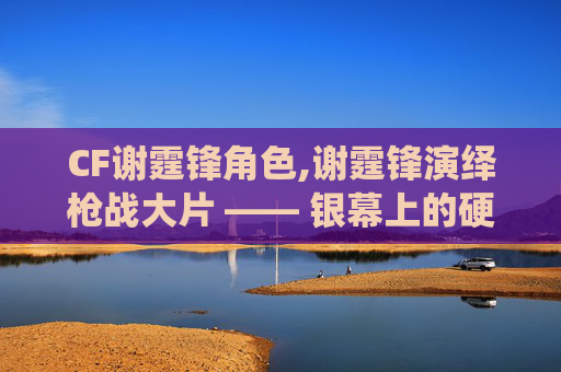 CF谢霆锋角色,谢霆锋演绎枪战大片 —— 银幕上的硬汉传奇