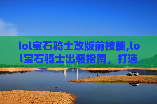 lol宝石骑士改版前技能,lol宝石骑士出装指南，打造最强战士