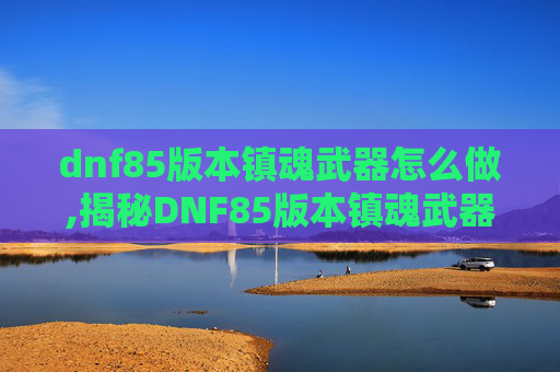 dnf85版本镇魂武器怎么做,揭秘DNF85版本镇魂武器的奥秘