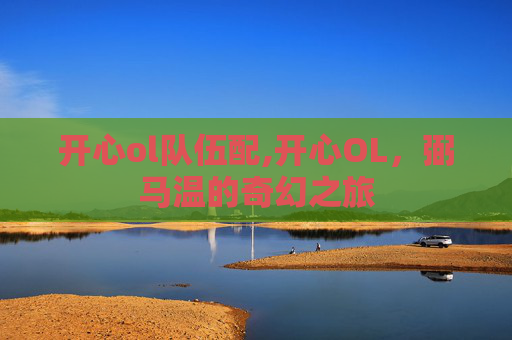 开心ol队伍配,开心OL,弼马温的奇幻之旅 开心ol队伍配,开心OL,弼马温的奇幻之旅
