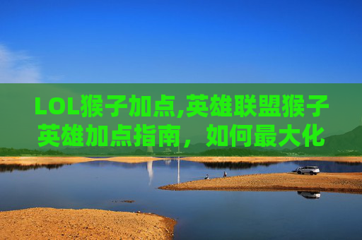 LOL猴子加点,英雄联盟猴子英雄加点指南,如何最大化你的猴子潜力 LOL猴子加点,英雄联盟猴子英雄加点指南,如何最大化你的猴子潜力