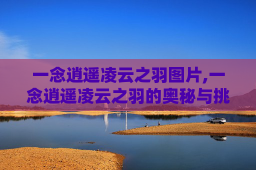 一念逍遥凌云之羽图片,一念逍遥凌云之羽的奥秘与挑战
